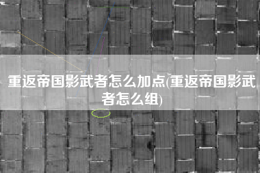重返帝国影武者怎么加点(重返帝国影武者怎么组)