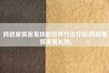 跨越星弧害羞技能培养方法介绍(跨越星弧害羞礼物)