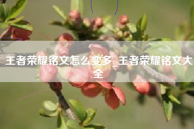 王者荣耀铭文怎么变多_王者荣耀铭文大全