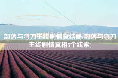 部落与弯刀主线剧情真结局(部落与弯刀主线剧情真相3个线索)
