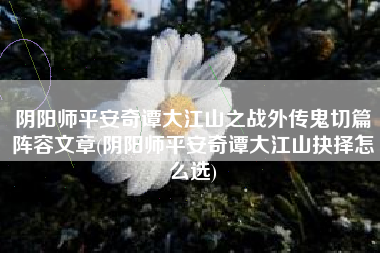 阴阳师平安奇谭大江山之战外传鬼切篇阵容文章(阴阳师平安奇谭大江山抉择怎么选)