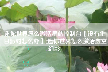 迷你世界怎么激活星站控制台【没有生日派对怎么办】(迷你世界怎么激活虚空幻影)