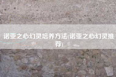 诺亚之心幻灵培养方法(诺亚之心幻灵推荐)
