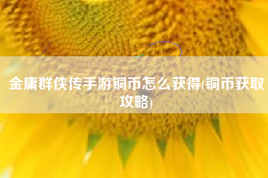 金庸群侠传手游铜币怎么获得(铜币获取攻略)