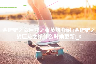 金铲铲之战巨龙之巢英雄介绍 (金铲铲之战巨龙之巢什么时候更新)_5