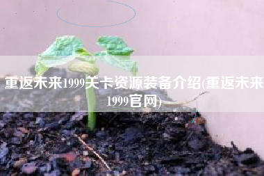 重返未来1999关卡资源装备介绍(重返未来1999官网)