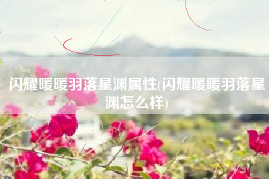 闪耀暖暖羽落星渊属性(闪耀暖暖羽落星渊怎么样)