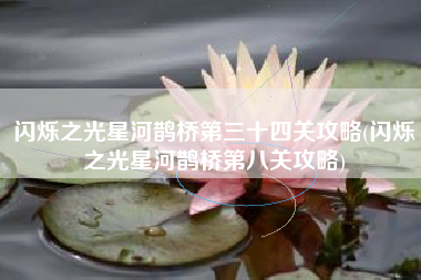 闪烁之光星河鹊桥第三十四关攻略(闪烁之光星河鹊桥第八关攻略)