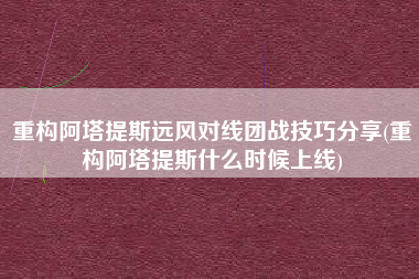 重构阿塔提斯远风对线团战技巧分享(重构阿塔提斯什么时候上线)
