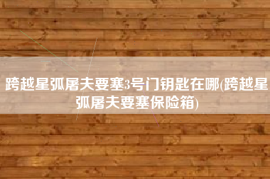 跨越星弧屠夫要塞3号门钥匙在哪(跨越星弧屠夫要塞保险箱)
