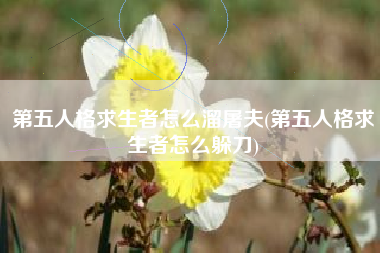 第五人格求生者怎么溜屠夫(第五人格求生者怎么躲刀)