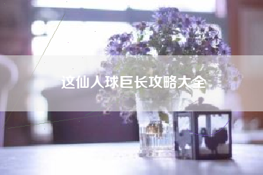 这仙人球巨长攻略大全