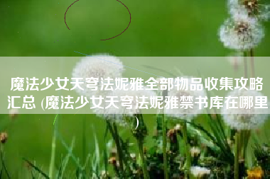 魔法少女天穹法妮雅全部物品收集攻略汇总 (魔法少女天穹法妮雅禁书库在哪里)