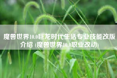 魔兽世界10.0巨龙时代生活专业技能改版介绍 (魔兽世界10.0职业改动)