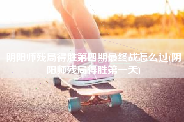 阴阳师残局得胜第四期最终战怎么过(阴阳师残局得胜第一天)
