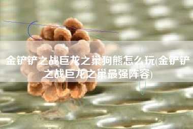 金铲铲之战巨龙之巢狗熊怎么玩(金铲铲之战巨龙之巢最强阵容)
