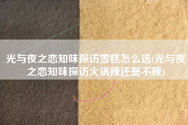 光与夜之恋知味探访雪糕怎么选(光与夜之恋知味探访火锅辣还是不辣)