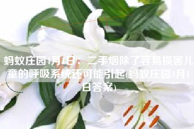 蚂蚁庄园4月1日：二手烟除了容易损害儿童的呼吸系统还可能引起(蚂蚁庄园4月1日答案)