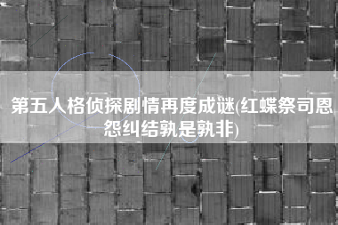 第五人格侦探剧情再度成谜(红蝶祭司恩怨纠结孰是孰非)