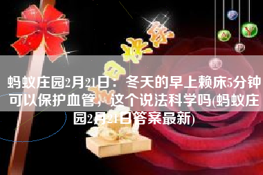 蚂蚁庄园2月21日：冬天的早上赖床5分钟可以保护血管，这个说法科学吗(蚂蚁庄园2月21日答案最新)