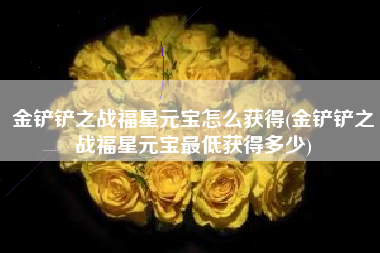 金铲铲之战福星元宝怎么获得(金铲铲之战福星元宝最低获得多少)