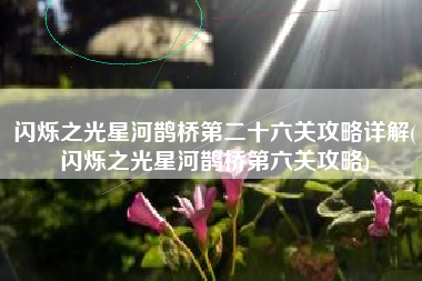闪烁之光星河鹊桥第二十六关攻略详解(闪烁之光星河鹊桥第六关攻略)