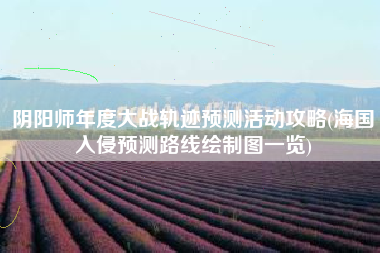 阴阳师年度大战轨迹预测活动攻略(海国入侵预测路线绘制图一览)