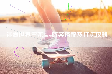 迷雾世界黑龙boss阵容搭配及打法攻略