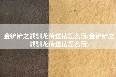 金铲铲之战驯龙传送法怎么玩(金铲铲之战驯龙传送法怎么玩)