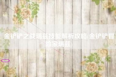 金铲铲之战瑞兹技能解析攻略(金铲铲冒险家瑞兹)