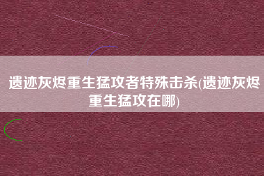 遗迹灰烬重生猛攻者特殊击杀(遗迹灰烬重生猛攻在哪)