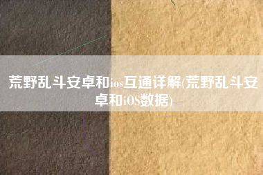 荒野乱斗安卓和ios互通详解(荒野乱斗安卓和iOS数据)