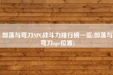 部落与弯刀NPC战斗力排行榜一览(部落与弯刀npc位置)