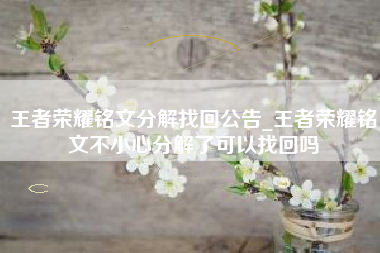 王者荣耀铭文分解找回公告_王者荣耀铭文不小心分解了可以找回吗