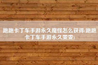 跑跑卡丁车手游永久魔怪怎么获得(跑跑卡丁车手游永久雯雯)