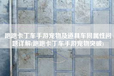 跑跑卡丁车手游宠物及道具车同属性问题详解(跑跑卡丁车手游宠物突破)