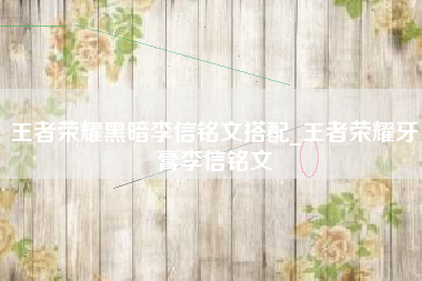 王者荣耀黑暗李信铭文搭配_王者荣耀牙膏李信铭文