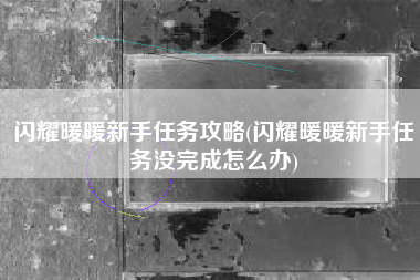 闪耀暖暖新手任务攻略(闪耀暖暖新手任务没完成怎么办)