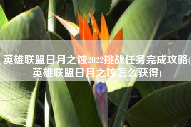 英雄联盟日月之蚀2022挑战任务完成攻略(英雄联盟日月之蚀怎么获得)