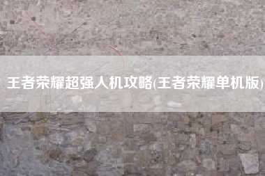 王者荣耀超强人机攻略(王者荣耀单机版)