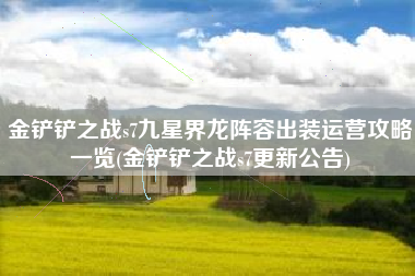 金铲铲之战s7九星界龙阵容出装运营攻略一览(金铲铲之战s7更新公告)