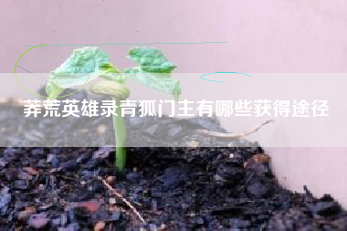莽荒英雄录青狐门主有哪些获得途径