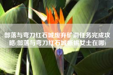 部落与弯刀红石城废弃矿洞任务完成攻略(部落与弯刀红石城蜥蜴女士在哪)