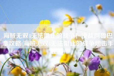 海贼无双4无法阻止的战争！决战阿鲁巴拿攻略(海贼无双4无法阻止的战争炮击手在哪)