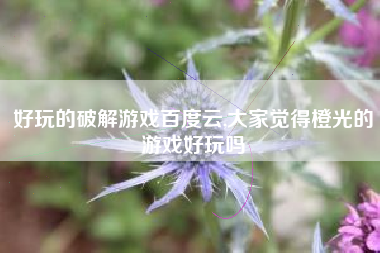 好玩的破解游戏百度云,大家觉得橙光的游戏好玩吗