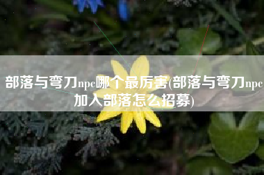 部落与弯刀npc哪个最厉害(部落与弯刀npc加入部落怎么招募)