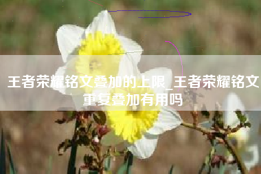 王者荣耀铭文叠加的上限_王者荣耀铭文重复叠加有用吗