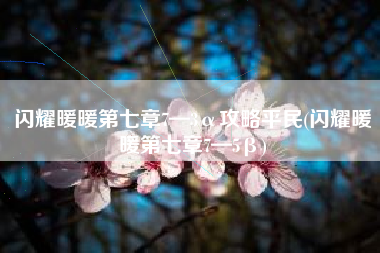 闪耀暖暖第七章7—3α攻略平民(闪耀暖暖第七章7—5β)