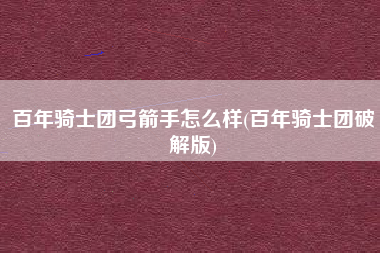 百年骑士团弓箭手怎么样(百年骑士团破解版)