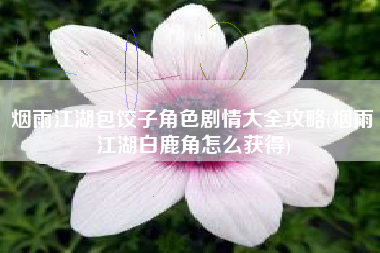 烟雨江湖包饺子角色剧情大全攻略(烟雨江湖白鹿角怎么获得)